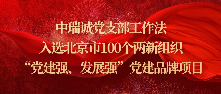 中瑞诚党支部工作法入选北京市100个两新组织&ldquo;党建强、发展强&rdquo;党建品牌项目